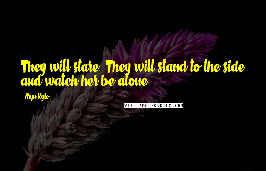 Aryn Kyle Quotes: They will stare. They will stand to the side and watch her be alone.