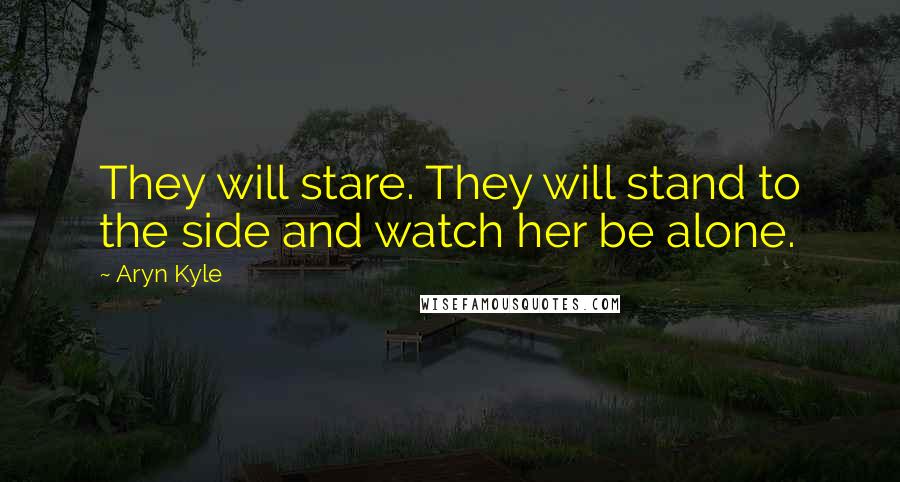 Aryn Kyle Quotes: They will stare. They will stand to the side and watch her be alone.