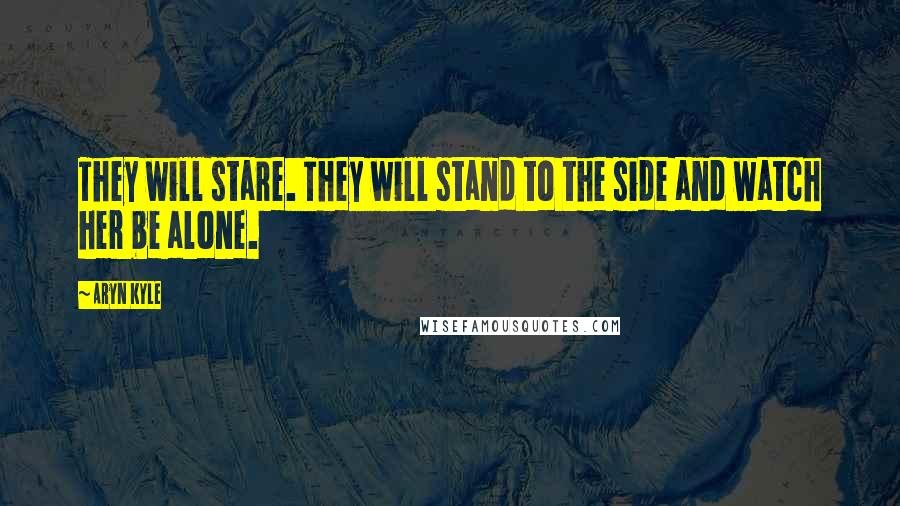 Aryn Kyle Quotes: They will stare. They will stand to the side and watch her be alone.