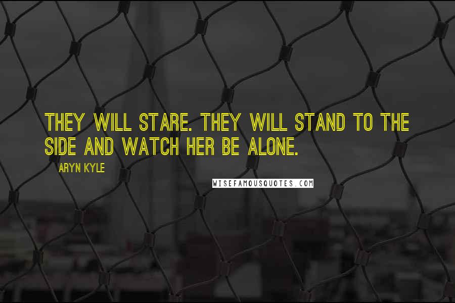 Aryn Kyle Quotes: They will stare. They will stand to the side and watch her be alone.