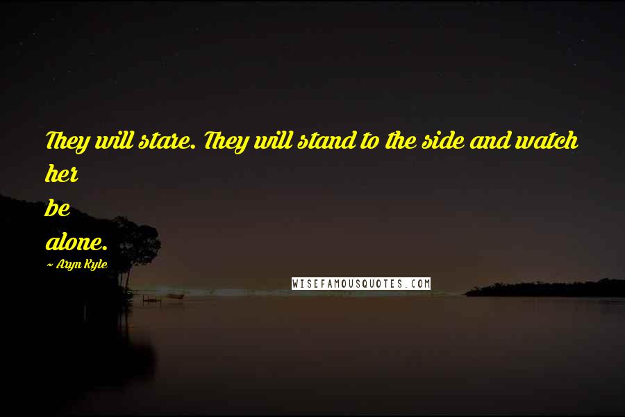 Aryn Kyle Quotes: They will stare. They will stand to the side and watch her be alone.