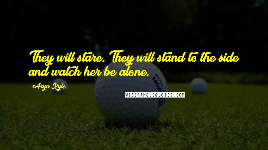 Aryn Kyle Quotes: They will stare. They will stand to the side and watch her be alone.