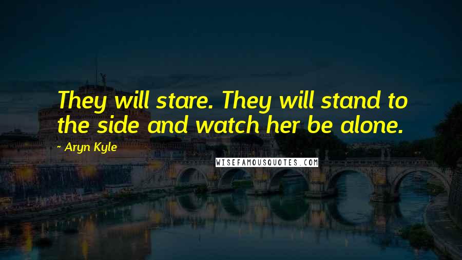 Aryn Kyle Quotes: They will stare. They will stand to the side and watch her be alone.