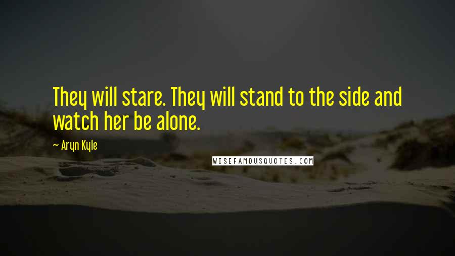 Aryn Kyle Quotes: They will stare. They will stand to the side and watch her be alone.