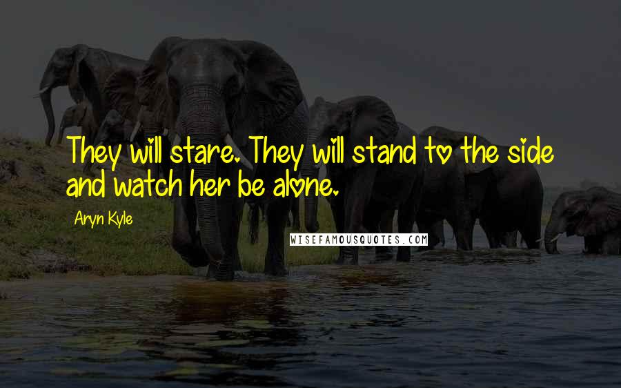 Aryn Kyle Quotes: They will stare. They will stand to the side and watch her be alone.