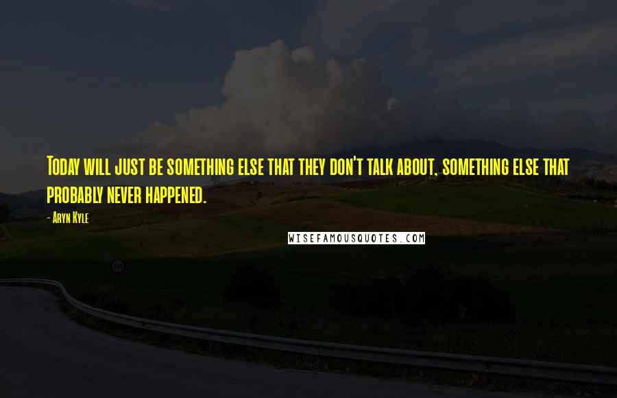 Aryn Kyle Quotes: Today will just be something else that they don't talk about, something else that probably never happened.