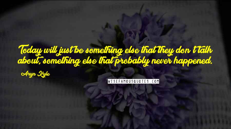 Aryn Kyle Quotes: Today will just be something else that they don't talk about, something else that probably never happened.
