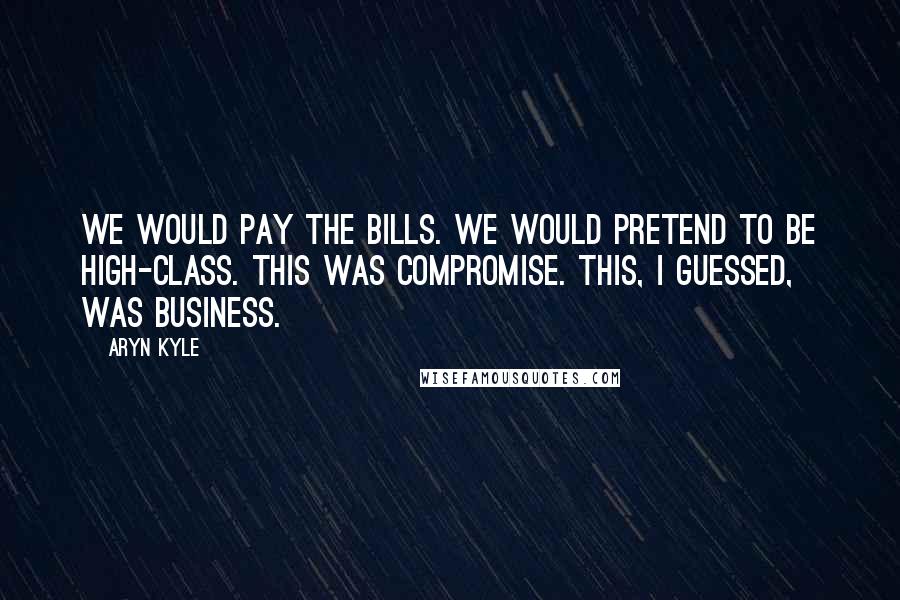 Aryn Kyle Quotes: We would pay the bills. We would pretend to be high-class. This was compromise. This, I guessed, was business.
