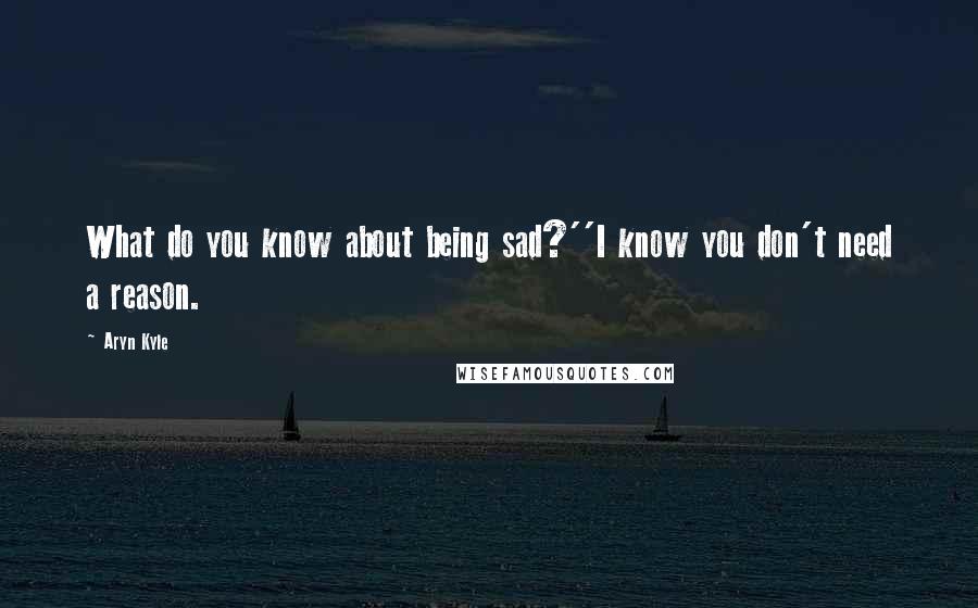 Aryn Kyle Quotes: What do you know about being sad?''I know you don't need a reason.