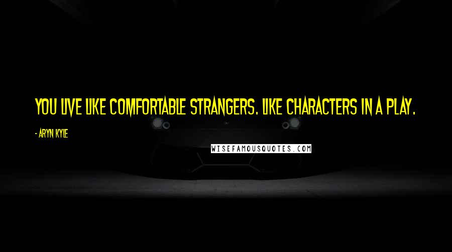 Aryn Kyle Quotes: You live like comfortable strangers. Like characters in a play.