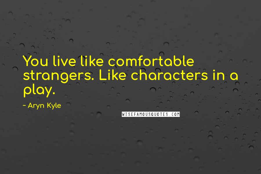 Aryn Kyle Quotes: You live like comfortable strangers. Like characters in a play.