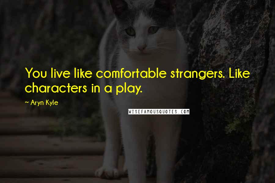 Aryn Kyle Quotes: You live like comfortable strangers. Like characters in a play.