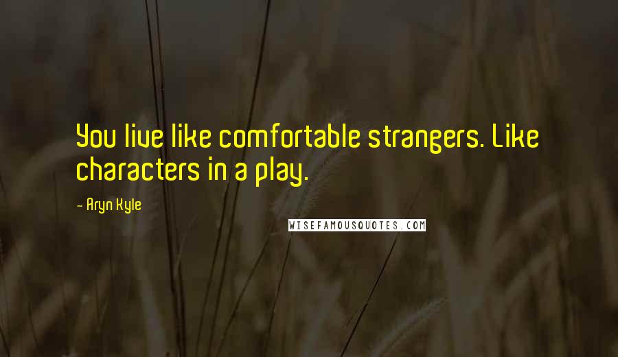 Aryn Kyle Quotes: You live like comfortable strangers. Like characters in a play.