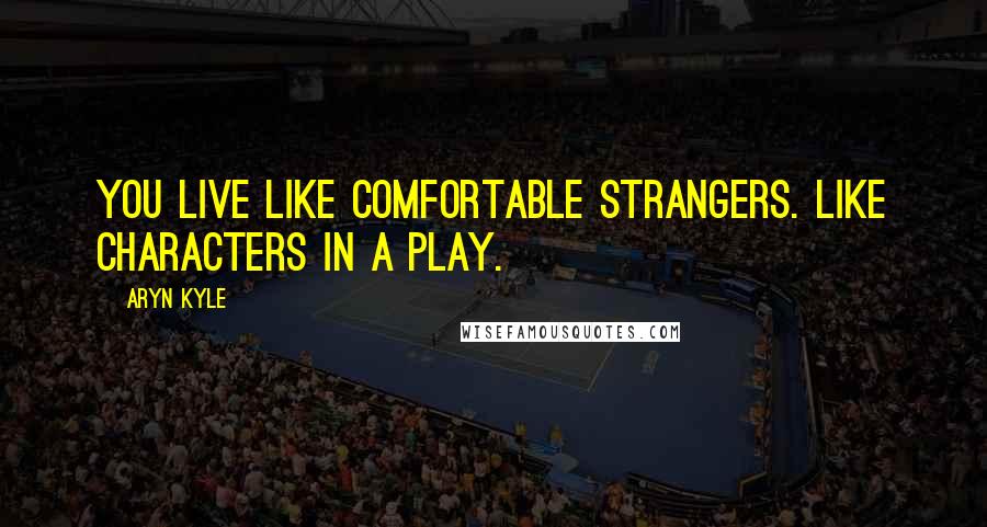 Aryn Kyle Quotes: You live like comfortable strangers. Like characters in a play.