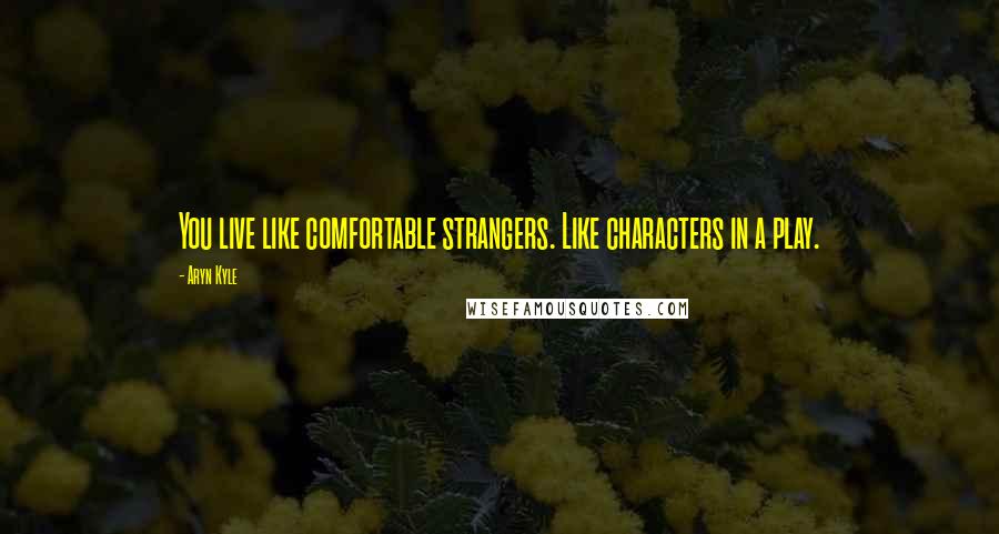 Aryn Kyle Quotes: You live like comfortable strangers. Like characters in a play.