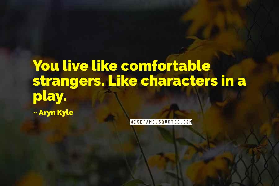 Aryn Kyle Quotes: You live like comfortable strangers. Like characters in a play.