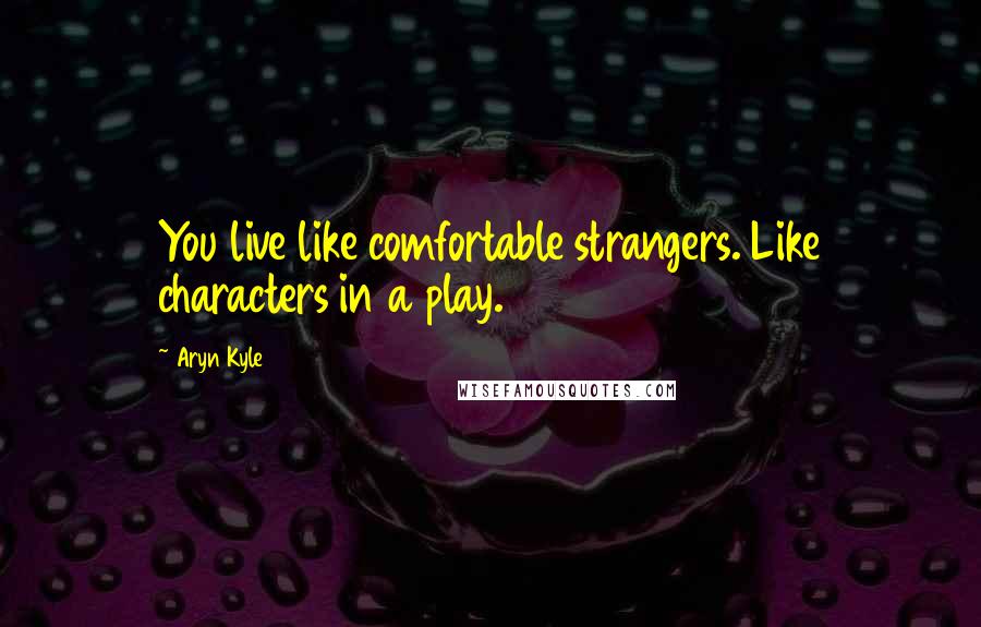 Aryn Kyle Quotes: You live like comfortable strangers. Like characters in a play.