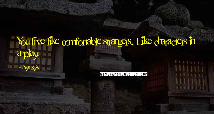 Aryn Kyle Quotes: You live like comfortable strangers. Like characters in a play.