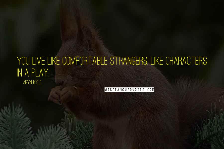 Aryn Kyle Quotes: You live like comfortable strangers. Like characters in a play.