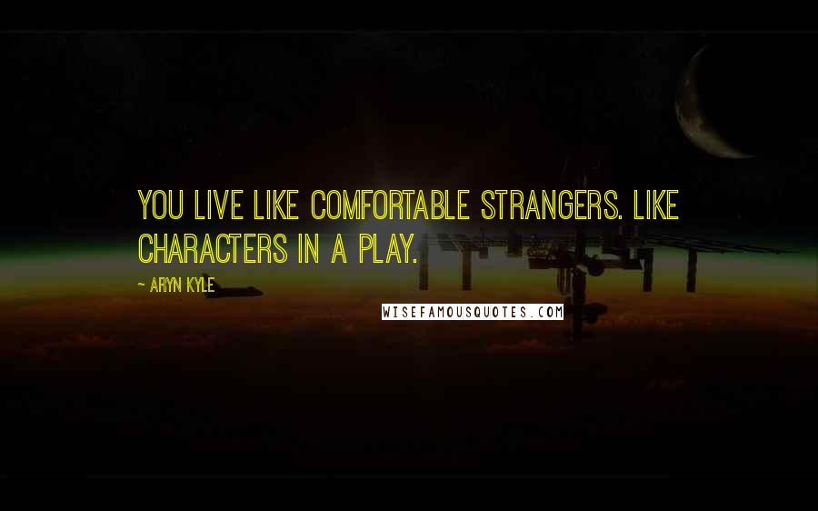 Aryn Kyle Quotes: You live like comfortable strangers. Like characters in a play.