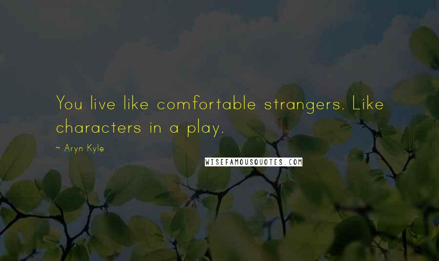 Aryn Kyle Quotes: You live like comfortable strangers. Like characters in a play.