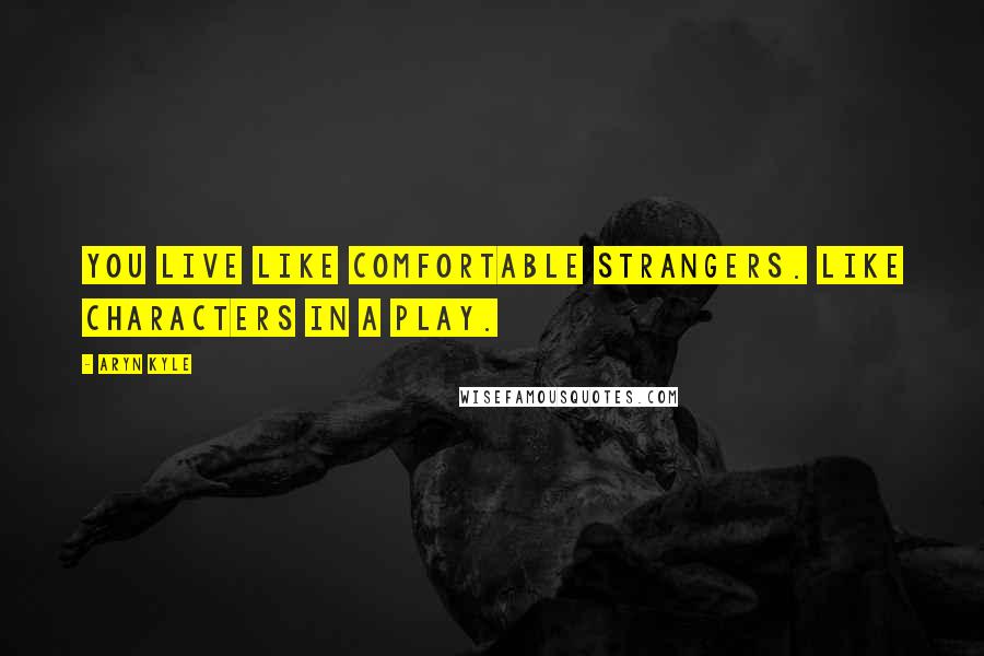 Aryn Kyle Quotes: You live like comfortable strangers. Like characters in a play.