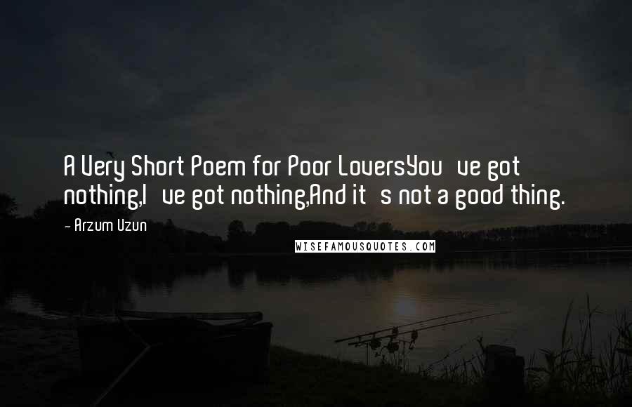 Arzum Uzun Quotes: A Very Short Poem for Poor LoversYou've got nothing,I've got nothing,And it's not a good thing.