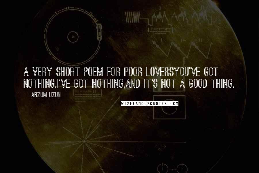 Arzum Uzun Quotes: A Very Short Poem for Poor LoversYou've got nothing,I've got nothing,And it's not a good thing.