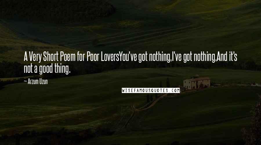 Arzum Uzun Quotes: A Very Short Poem for Poor LoversYou've got nothing,I've got nothing,And it's not a good thing.