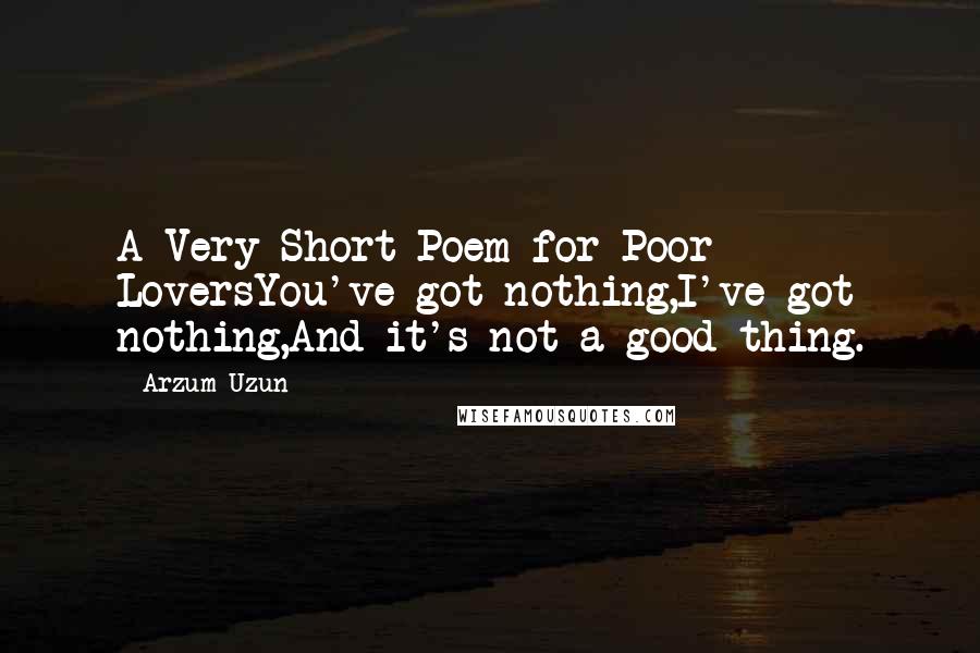 Arzum Uzun Quotes: A Very Short Poem for Poor LoversYou've got nothing,I've got nothing,And it's not a good thing.