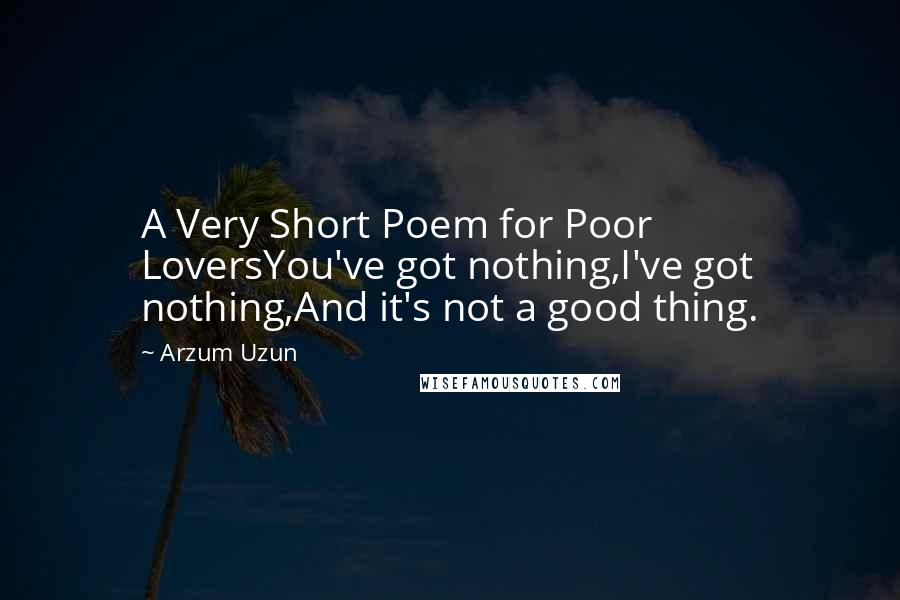 Arzum Uzun Quotes: A Very Short Poem for Poor LoversYou've got nothing,I've got nothing,And it's not a good thing.