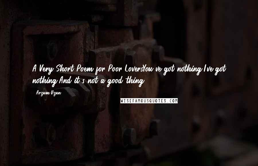 Arzum Uzun Quotes: A Very Short Poem for Poor LoversYou've got nothing,I've got nothing,And it's not a good thing.