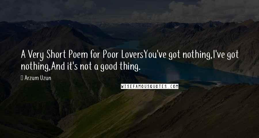 Arzum Uzun Quotes: A Very Short Poem for Poor LoversYou've got nothing,I've got nothing,And it's not a good thing.