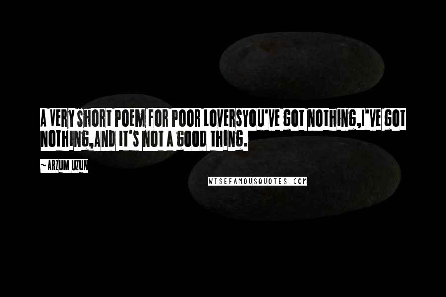 Arzum Uzun Quotes: A Very Short Poem for Poor LoversYou've got nothing,I've got nothing,And it's not a good thing.