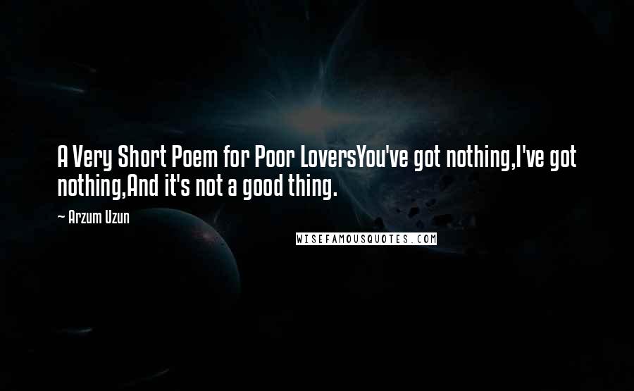 Arzum Uzun Quotes: A Very Short Poem for Poor LoversYou've got nothing,I've got nothing,And it's not a good thing.