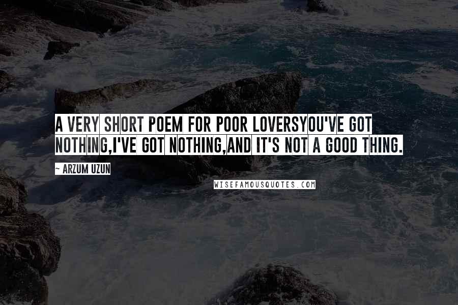 Arzum Uzun Quotes: A Very Short Poem for Poor LoversYou've got nothing,I've got nothing,And it's not a good thing.