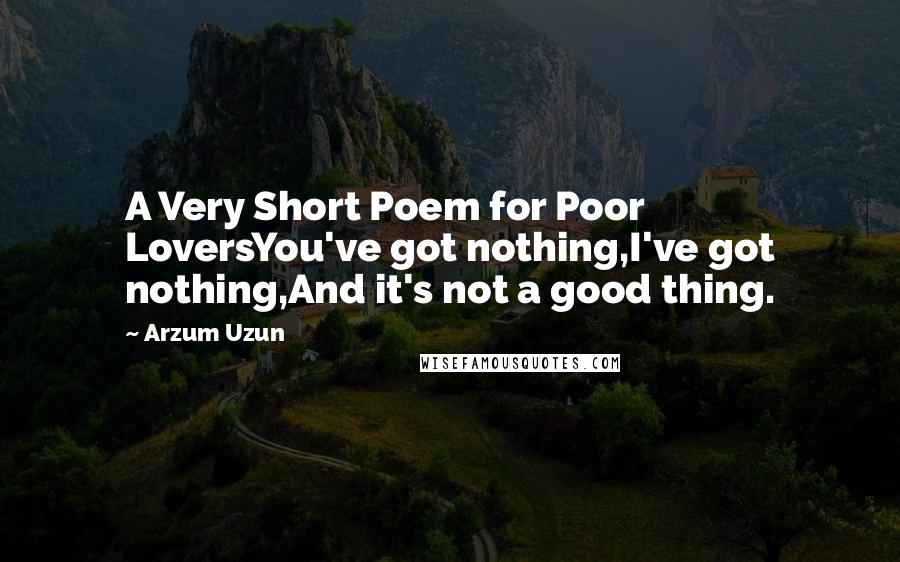 Arzum Uzun Quotes: A Very Short Poem for Poor LoversYou've got nothing,I've got nothing,And it's not a good thing.