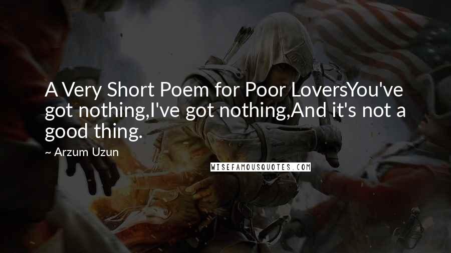 Arzum Uzun Quotes: A Very Short Poem for Poor LoversYou've got nothing,I've got nothing,And it's not a good thing.
