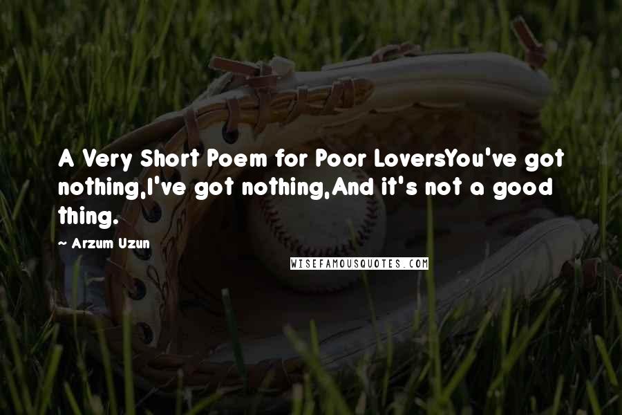 Arzum Uzun Quotes: A Very Short Poem for Poor LoversYou've got nothing,I've got nothing,And it's not a good thing.