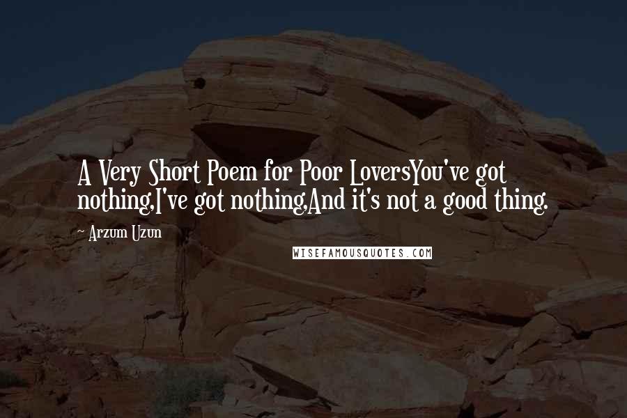 Arzum Uzun Quotes: A Very Short Poem for Poor LoversYou've got nothing,I've got nothing,And it's not a good thing.