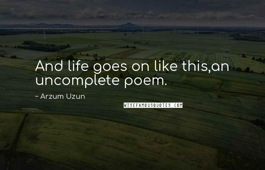 Arzum Uzun Quotes: And life goes on like this,an uncomplete poem.