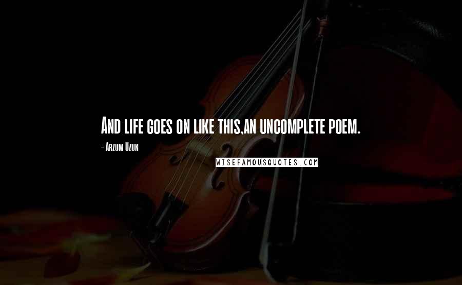 Arzum Uzun Quotes: And life goes on like this,an uncomplete poem.