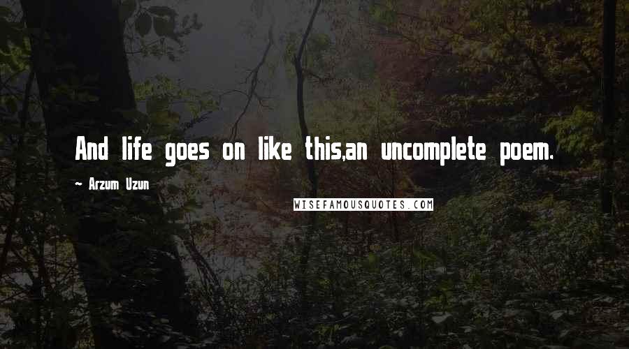 Arzum Uzun Quotes: And life goes on like this,an uncomplete poem.