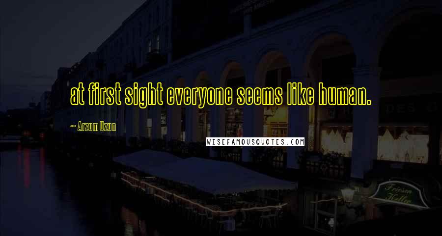 Arzum Uzun Quotes: at first sight everyone seems like human.