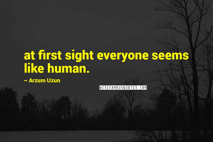 Arzum Uzun Quotes: at first sight everyone seems like human.