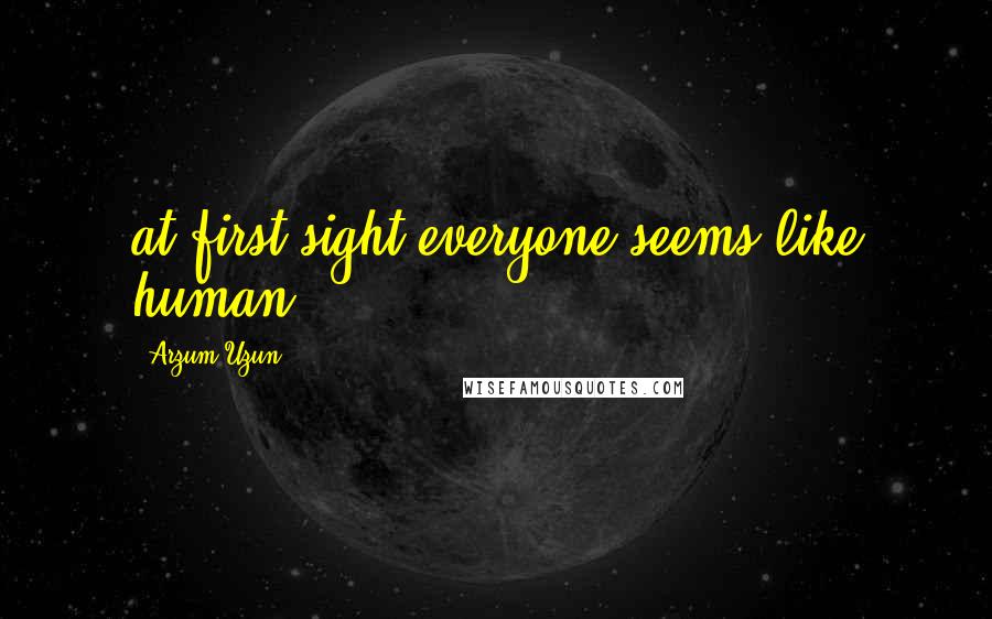 Arzum Uzun Quotes: at first sight everyone seems like human.