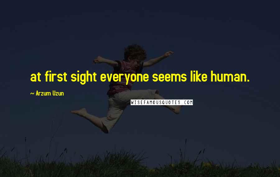 Arzum Uzun Quotes: at first sight everyone seems like human.