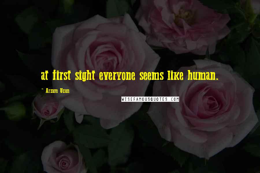 Arzum Uzun Quotes: at first sight everyone seems like human.