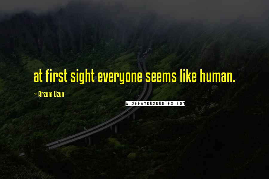 Arzum Uzun Quotes: at first sight everyone seems like human.