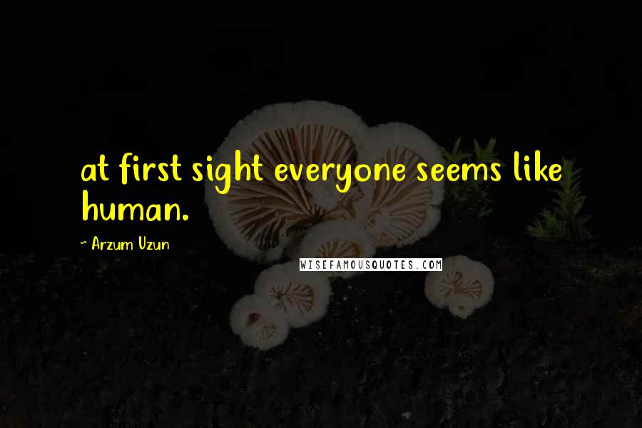 Arzum Uzun Quotes: at first sight everyone seems like human.